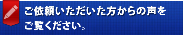 ご依頼いただいた方からの声をご覧ください。